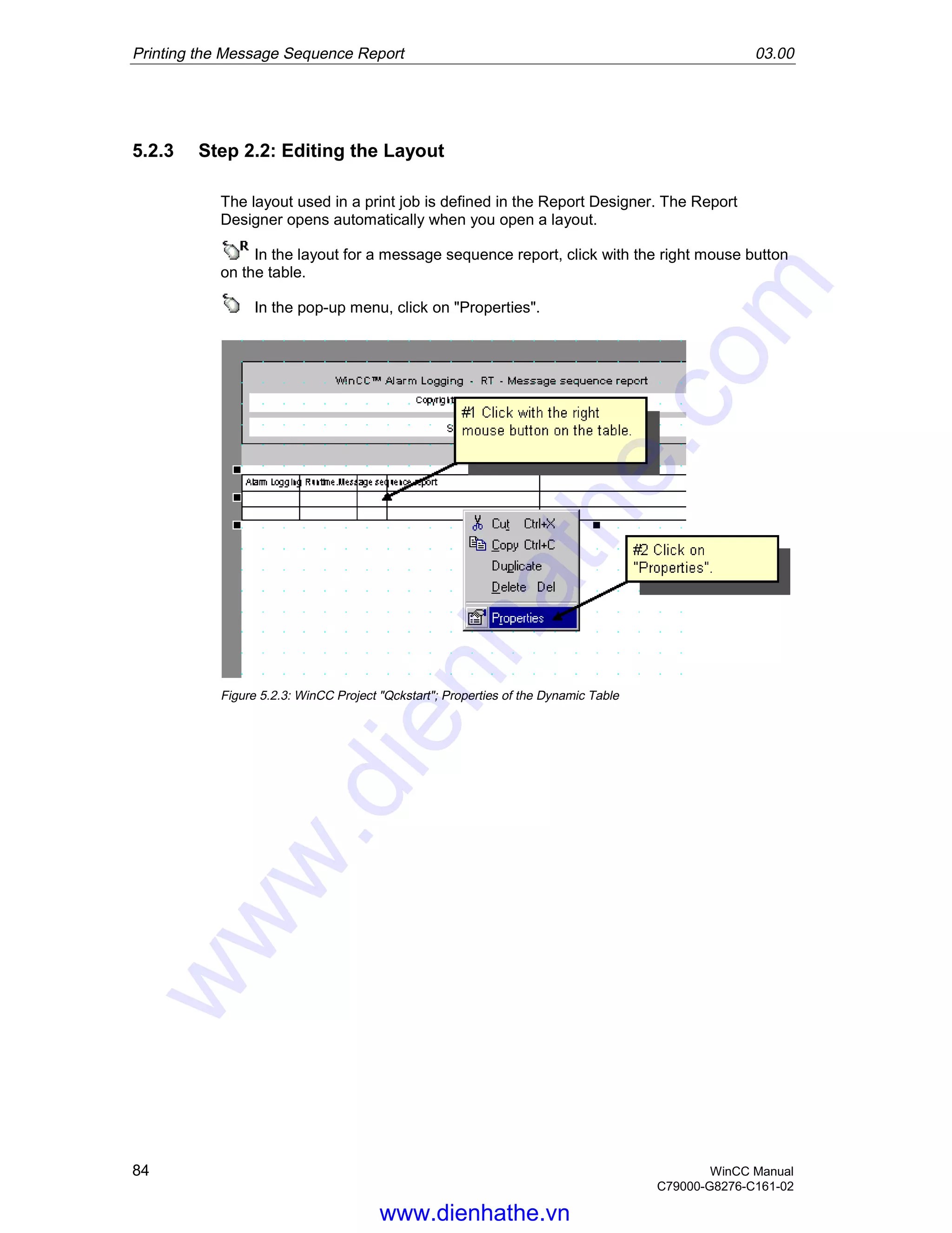 Printing the Message Sequence Report 03.00
84 WinCC Manual
C79000-G8276-C161-02
5.2.3 Step 2.2: Editing the Layout
The layout used in a print job is defined in the Report Designer. The Report
Designer opens automatically when you open a layout.
In the layout for a message sequence report, click with the right mouse button
on the table.
In the pop-up menu, click on "Properties".
Figure 5.2.3: WinCC Project "Qckstart"; Properties of the Dynamic Table
www.dienhathe.vn
www.dienhathe.com
 