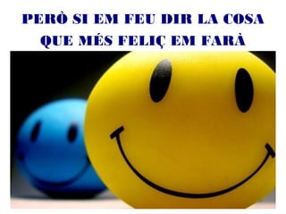 PERÒ SI EM FEU DIR LA COSA
QUE MÉS FELIÇ EM FARÀ
 