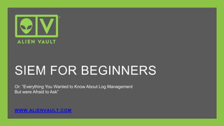 Or: “Everything You Wanted to Know About Log Management
But were Afraid to Ask”
WWW.ALIENVAULT.COM
SIEM FOR BEGINNERS
 