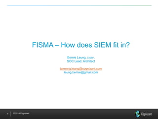 © 2014 Cognizant1
FISMA – How does SIEM fit in?
Bernie Leung, CISSP,
SOC Lead, Architect
takming.leung@cognizant.com
leung.bernie@gmail.com
 