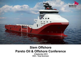 Siem Offshore
Pareto Oil & Offshore Conference
4 September 2013
CEO – Terje Sorensen
 