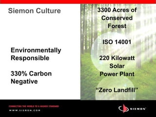 Siemon Culture    3300 Acres of
                   Conserved
                     Forest

                    ISO 14001
Environmentally
Responsible        220 Kilowatt
                      Solar
330% Carbon        Power Plant
Negative
                  “Zero Landfill”
 