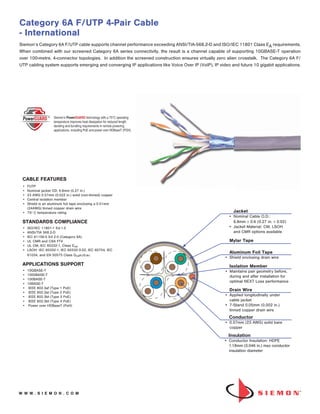 W W W . S I E M O N . C O M
Category 6A F/UTP 4-Pair Cable
- International
A requirements.
When combined with our screened Category 6A series connectivity, the result is a channel capable of supporting 10GBASE-T operation
over 100-metre, 4-connector topologies. In addition the screened construction ensures virtually zero alien crosstalk. The Category 6A F/
UTP cabling system supports emerging and converging IP applications like Voice Over IP (VoIP), IP video and future 10 gigabit applications.
CABLE FEATURES
•	 FUTP
•	 Nominal jacket OD: 6.8mm (0.27 in.)
•	 23 AWG 0.57mm (0.022 in.) solid (non-tinned) copper
•	 Central isolation member
•	 
Shield is an aluminum foil tape enclosing a 0.51mm
(24AWG) tinned copper drain wire
•	 75º C temperature rating
STANDARDS COMPLIANCE
•	 ISO/IEC 11801-1 Ed.1.0
•	 ANSI/TIA 568.2-D
•	 IEC 61156-5 Ed 2.0 (Category 6A)
•	 UL CMR and CSA FT4
•	 UL CM, IEC 60332-1, Class Eca
•	 LSOH: IEC 60332-1, IEC 60332-3-22, IEC 60754, IEC 		
	 61034, and EN 50575 Class Dcas1d1a1
APPLICATIONS SUPPORT
•	 10GBASE-T
•	 1000BASE-T
•	 100BASE-T
•	 10BASE-T
•	 IEEE 802.3af (Type 1 PoE)
•	 IEEE 802.3at (Type 2 PoE)
•	 IEEE 802.3bt (Type 3 PoE)
•	 IEEE 802.3bt (Type 4 PoE)
•	 Power over HDBaseT (PoH)
Jacket
•	 Nominal Cable O.D.: 		
	 6.8mm ± 0.6 (0.27 in. ± 0.02)
•	 Jacket Material: CM, LSOH 		
	 and CMR options available
Conductor
•	 0.57mm (23 AWG) solid bare 	
	copper
Aluminum Foil Tape
•	 Shield enclosing drain wire
Mylar Tape
Drain Wire
•	 Applied longitudinally under 	
	 cable jacket
•	 7-Stand 0.05mm (0.002 in.) 		
	 tinned copper drain wire
Isolation Member
•	 Maintains pair geometry before, 	
	 during and after installation for 	
	 optimal NEXT Loss performance
Insulation
•	 Conductor Insulation: HDPE 	
	 1.18mm (0.046 in.) max conductor 	
	 insulation diameter
Siemon’s Category 6A F/UTP cable supports channel performance exceeding ANSI/TIA-568.2-D and ISO/IEC 11801 Class E
 
