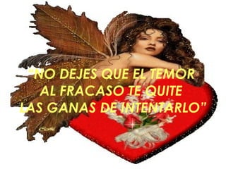 “ NO DEJES QUE EL TEMOR  AL FRACASO TE QUITE  LAS GANAS DE INTENTARLO” 