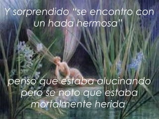 Y sorprendido “se encontro con un hada hermosa”  penso que estaba alucinando pero se noto que estaba mortalmente herida  
