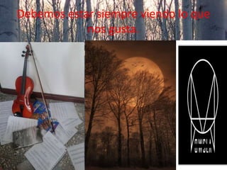 Debemos estar siempre viendo lo que
nos gusta.