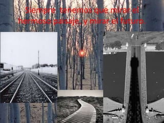 Siempre tenemos que mirar el
hermoso paisaje, y mirar el futuro.