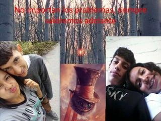 No importan los problemas, siempre
saldremos adelante