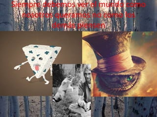 Siempre debemos ver el mundo como
nosotros queramos no como los
demás piensen