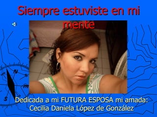 Siempre estuviste en mi mente Dedicada a mi FUTURA ESPOSA mi amada: Cecilia Daniela López de González 