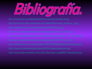 Bibliografía. http://portal.educ.ar/debates/eid/informatica/animados-6.jpg http://jimenosky.files.wordpress.com/2008/09/internet_explorer_7.jpg http://bitelia.com/wp-content/uploads/2007/02/ares.jpg http://ser.cicese.mx/sistemas/imagen/leyenda_datos_per01.jpg http://www.editorialalmuzara.com/catalog/img_paquito/14_11_30_Pirateo_legal.jpg http://www.anieto2k.com/wp-content/uploads/2007/07/msn.gifÇ http://cartafol.usc.es/mariarey/files/1266/7389/Mafalda%20pensando.jpg http://www.tcd.ie/disability/projects/DS3/images/facebook.jpg http://www.palermopilates.com.ar/fs_files/user_img/MSN_Messenger.jpg 