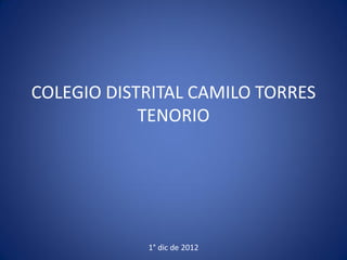 COLEGIO DISTRITAL CAMILO TORRES
TENORIO
1° dic de 2012
 