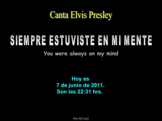 Hoy es 7 de junio de 2011 . Son las  22:31  hrs.  SIEMPRE ESTUVISTE EN MI MENTE Canta Elvis Presley You were always on my mind PPS TOT AUT 