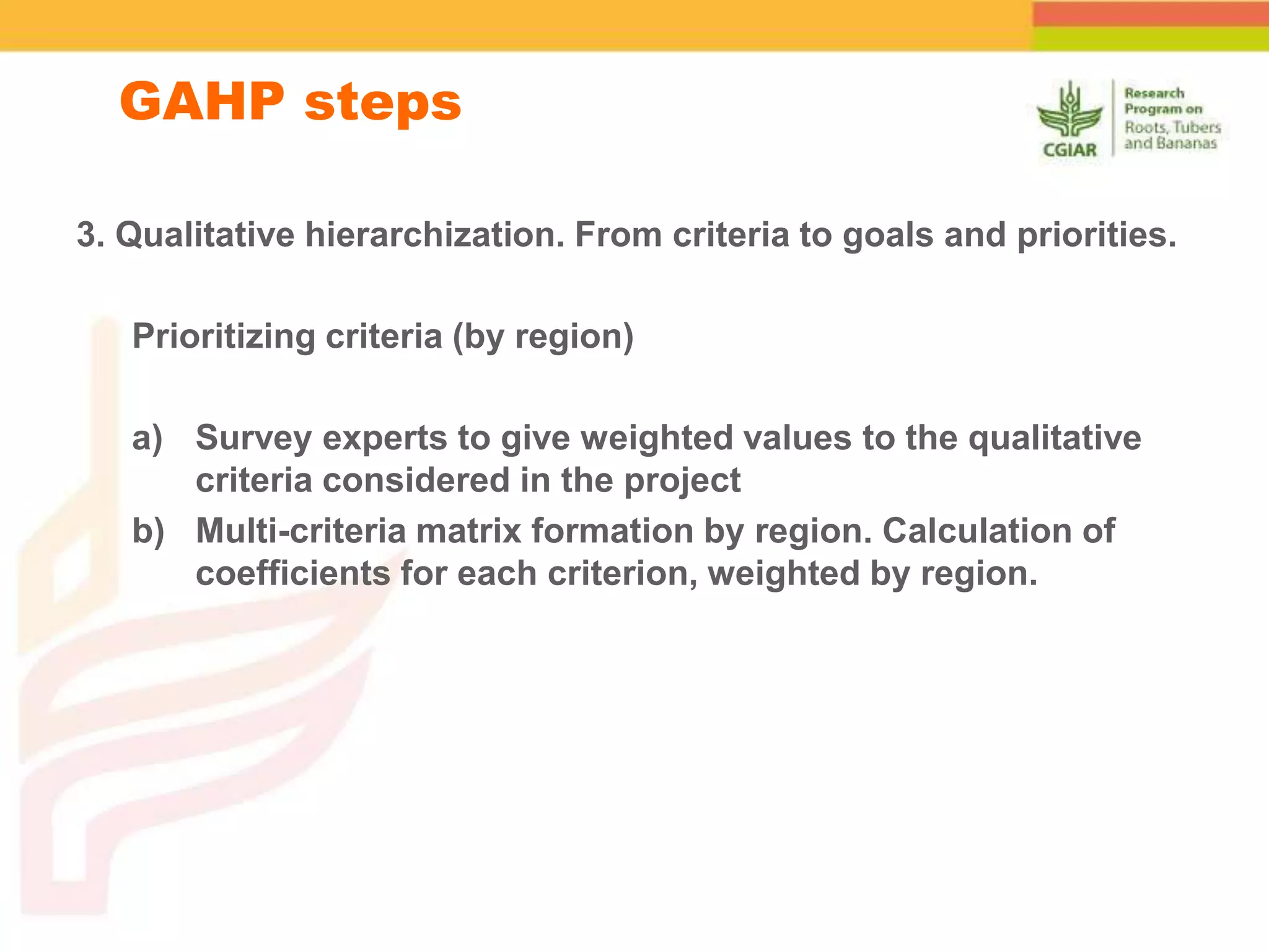 GAHP steps
3. Qualitative hierarchization. From criteria to goals and priorities.
Prioritizing criteria (by region)
a) Survey experts to give weighted values to the qualitative
criteria considered in the project
b) Multi-criteria matrix formation by region. Calculation of
coefficients for each criterion, weighted by region.
 