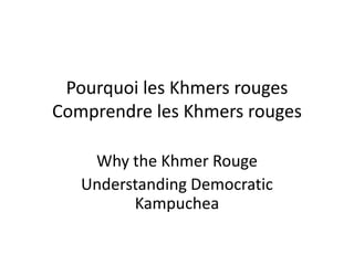 Pourquoi les Khmers rouges
Comprendre les Khmers rouges
Why the Khmer Rouge
Understanding Democratic
Kampuchea

 
