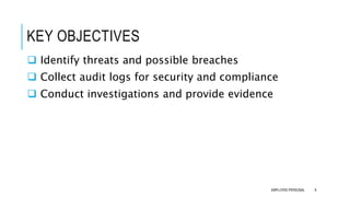 KEY OBJECTIVES
 Identify threats and possible breaches
 Collect audit logs for security and compliance
 Conduct investigations and provide evidence
8EMPLOYEE-PERSONAL
 