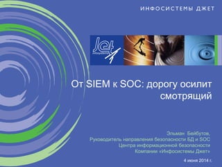 Эльман Бейбутов,
Руководитель направления безопасности БД и SOC
Центра информационной безопасности
Компании «Инфосистемы Джет»
От SIEM к SOC: дорогу осилит
смотрящий
4 июня 2014 г.
 