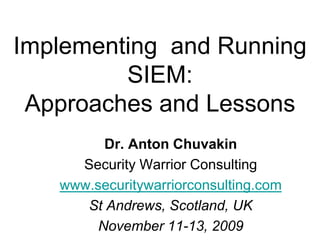 Implementing  and RunningSIEM: Approaches and Lessons Dr. Anton Chuvakin Security Warrior Consulting www.securitywarriorconsulting.com St Andrews, Scotland, UK November 11-13, 2009 
