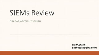 SIEMs Review
QRADAR,ARCSIGHT,SPLUNK
By: M.Sharifi
Sharifi1984@gmail.com
 