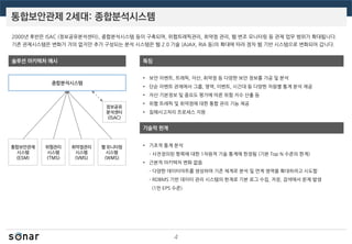 통합보안관제 2세대: 종합분석시스템
4
2000년 후반은 ISAC (정보공유분석센터), 종합분석시스템 등이 구축되며, 위협트래픽관리, 취약점 관리, 웹 변조 모니터링 등 관제 업무 범위가 확대됩니다.
기존 관제시스템은 변화가 거의 없지만 추가 구성되는 분석 시스템은 웹 2.0 기술 (AJAX, RIA 등)의 확대에 따라 점차 웹 기반 시스템으로 변화되어 갑니다.
솔루션 아키텍처 예시
통합보안관제
시스템
(ESM)
특징
기술적 한계
• 보안 이벤트, 트래픽, 자산, 취약점 등 다양한 보안 정보를 가공 및 분석
• 단순 이벤트 관제에서 그룹, 영역, 이벤트, 시간대 등 다양한 차원별 통계 분석 제공
• 자산 기본정보 및 중요도 평가에 따른 위험 지수 산출 등
• 위협 트래픽 및 취약점에 대한 통합 관리 기능 제공
• 침해사고처리 프로세스 지원
• 기초적 통계 분석
- 사전정의된 항목에 대한 1차원적 기술 통계에 한정됨 (기본 Top N 수준의 한계)
• 근본적 아키텍처 변화 없음
- 다양한 데이터마트를 생성하여 기존 체계로 분석 및 연계 영역을 확대하려고 시도함
- RDBMS 기반 데이터 관리 시스템의 한계로 기본 로그 수집, 저장, 검색에서 문제 발생
(1만 EPS 수준)
종합분석시스템
위협관리
시스템
(TMS)
웹 모니터링
시스템
(WMS)
정보공유
분석센터
(ISAC)
취약점관리
시스템
(VMS)
 