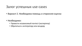 • Вариант 2. Необходима помощь и сторонняя оценка
• Необходимо:
• Провести независимый пентест (экспертизу)
• Обратиться к интегратору или вендору
Залог успешных use-cases
 