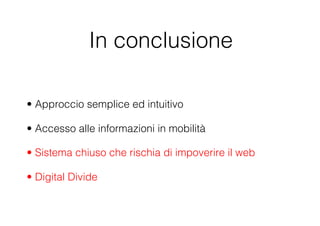 In conclusione

•  Approccio semplice ed intuitivo

•  Accesso alle informazioni in mobilità

•  Sistema chiuso che rischia di impoverire il web

•  Digital Divide
 