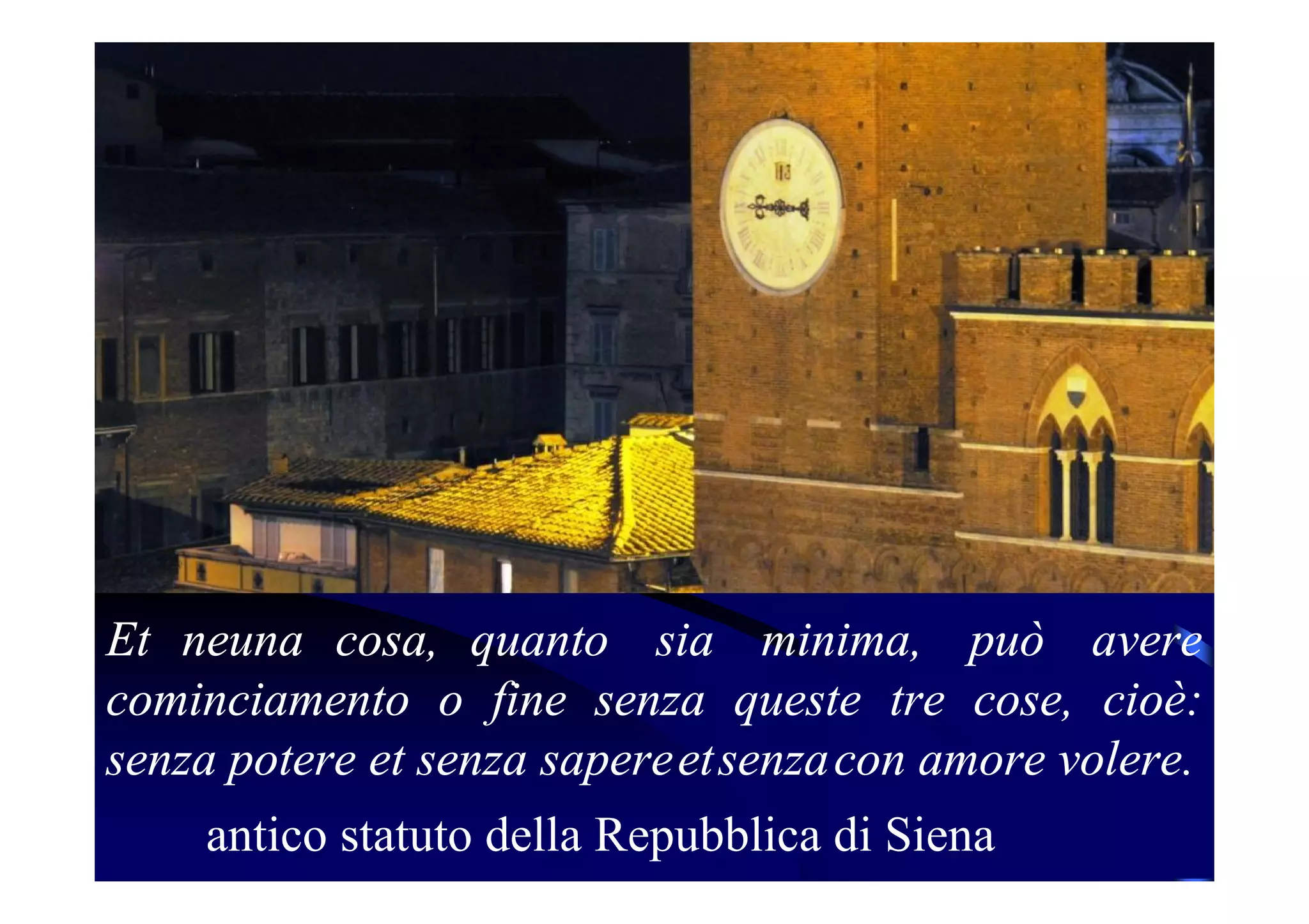 Et neuna cosa, quanto sia minima, può avere
cominciamento o fine senza queste tre cose, cioè:
senza potere et senza sapereetsenzacon amore volere.
antico statuto della Repubblica di Siena
 