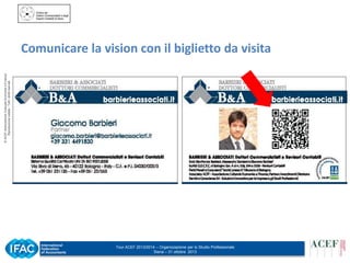 © ACEF Associazione Culturale Economia e Finanza
Riproduzione vietata - Tutti i diritti riservati

Comunicare la vision con il biglietto da visita

Tour ACEF 2013/2014 – Organizzazione per lo Studio Professionale
Siena – 31 ottobre 2013

 