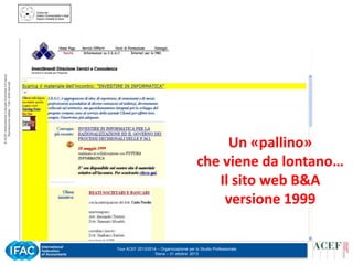 © ACEF Associazione Culturale Economia e Finanza
Riproduzione vietata - Tutti i diritti riservati

Il sito barbieri.it nel 1999

Un «pallino»
che viene da lontano…
Il sito web B&A
versione 1999
Tour ACEF 2013/2014 – Organizzazione per lo Studio Professionale
Siena – 31 ottobre 2013

 