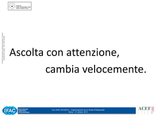 © ACEF Associazione Culturale Economia e Finanza
Riproduzione vietata - Tutti i diritti riservati

Ascolta con attenzione,
cambia velocemente.

Tour ACEF 2013/2014 – Organizzazione per lo Studio Professionale
Siena – 31 ottobre 2013

 