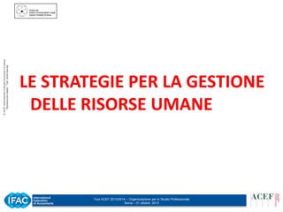 © ACEF Associazione Culturale Economia e Finanza
Riproduzione vietata - Tutti i diritti riservati

LE STRATEGIE PER LA GESTIONE
DELLE RISORSE UMANE

Tour ACEF 2013/2014 – Organizzazione per lo Studio Professionale
Siena – 31 ottobre 2013

 
