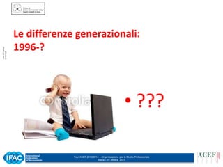 © ACEF Associazione Culturale Economia e Finanza
Riproduzione vietata - Tutti i diritti riservati

Le differenze generazionali:
1996-?

• ???
Tour ACEF 2013/2014 – Organizzazione per lo Studio Professionale
Siena – 31 ottobre 2013

 