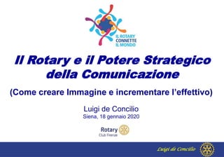 Luigi de Concilio
(Come creare Immagine e incrementare l’effettivo)
Luigi de Concilio
Siena, 18 gennaio 2020
Il Rotary e il Potere Strategico
della Comunicazione
 