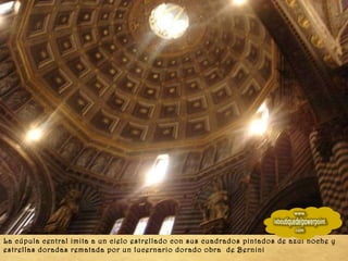 La cúpula central imita a un cielo estrellado con sus cuadrados pintados de azul noche y estrellas doradas rematada por un lucernario dorado obra  de Bernini 