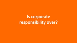 Is corporate
responsibility over?
 