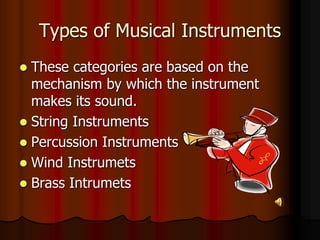 Types of Musical Instruments
 These categories are based on the
mechanism by which the instrument
makes its sound.
 String Instruments
 Percussion Instruments
 Wind Instrumets
 Brass Intrumets
 