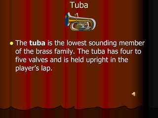 Tuba
 The tuba is the lowest sounding member
of the brass family. The tuba has four to
five valves and is held upright in the
player’s lap.
 