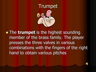 Trumpet
 The trumpet is the highest sounding
member of the brass family. The player
presses the three valves in various
combinations with the fingers of the right
hand to obtain various pitches
 