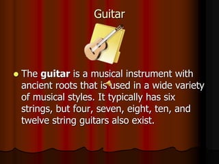 Guitar
 The guitar is a musical instrument with
ancient roots that is used in a wide variety
of musical styles. It typically has six
strings, but four, seven, eight, ten, and
twelve string guitars also exist.
 