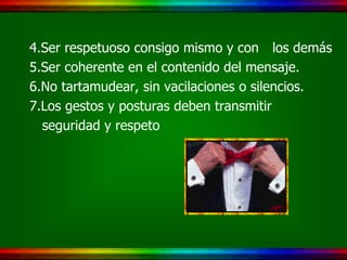 4.Ser respetuoso consigo mismo y con los demás
5.Ser coherente en el contenido del mensaje.
6.No tartamudear, sin vacilaciones o silencios.
7.Los gestos y posturas deben transmitir
  seguridad y respeto
 