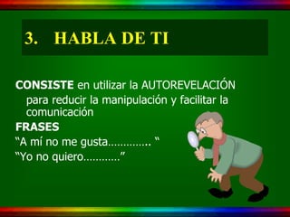 3. HABLA DE TI

CONSISTE en utilizar la AUTOREVELACIÓN
  para reducir la manipulación y facilitar la
  comunicación
FRASES
“A mí no me gusta………….. “
“Yo no quiero…………”
 