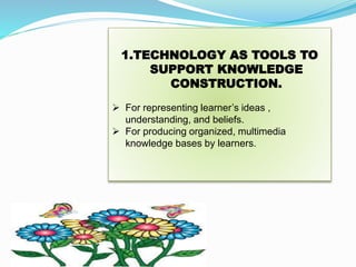 1.TECHNOLOGY AS TOOLS TO
SUPPORT KNOWLEDGE
CONSTRUCTION.
 For representing learner’s ideas ,
understanding, and beliefs.
 For producing organized, multimedia
knowledge bases by learners.
 