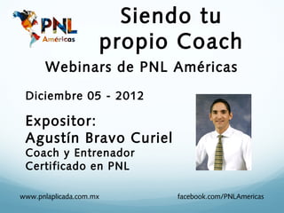 Siendo tu
                         propio Coach
       Webinars de PNL Américas
 Diciembre 05 - 2012

 Expositor:
 Agustín Bravo Curiel
 Coach y Entrenador
 Certificado en PNL

www.pnlaplicada.com.mx         facebook.com/PNLAmericas
 