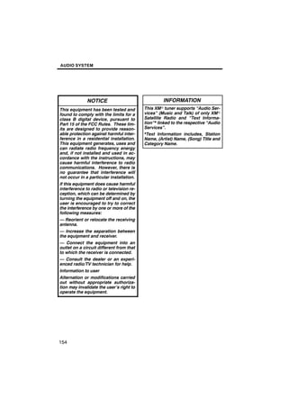 AUDIO SYSTEM




              NOTICE                               INFORMATION
This equipment has been tested and        This XMr tuner supports “Audio Ser-
found to comply with the limits for a     vices” (Music and Talk) of only XMr
class B digital device, pursuant to       Satellite Radio and “Text Informa-
Part 15 of the FCC Rules. These lim-      tion”* linked to the respective “Audio
its are designed to provide reason-       Services”.
able protection against harmful inter-    *Text Information includes, Station
ference in a residential installation.    Name, (Artist) Name, (Song) Title and
This equipment generates, uses and        Category Name.
can radiate radio frequency energy
and, if not installed and used in ac-
cordance with the instructions, may
cause harmful interference to radio
communications. However, there is
no guarantee that interference will
not occur in a particular installation.
If this equipment does cause harmful
interference to radio or television re-
ception, which can be determined by
turning the equipment off and on, the
user is encouraged to try to correct
the interference by one or more of the
following measures:
— Reorient or relocate the receiving
antenna.
— Increase the separation between
the equipment and receiver.
— Connect the equipment into an
outlet on a circuit different from that
to which the receiver is connected.
— Consult the dealer or an experi-
enced radio/TV technician for help.
Information to user
Alternation or modifications carried
out without appropriate authoriza-
tion may invalidate the user’s right to
operate the equipment.




154
 