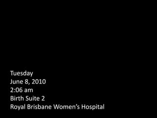 Tuesday June 8, 20102:06 amBirth Suite 2Royal Brisbane Women’s Hospital   