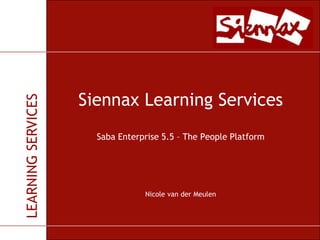 Siennax Learning ServicesSaba Enterprise 5.5 – The People Platform                Nicole van der Meulen 