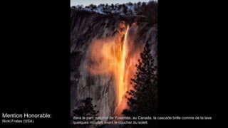 Mention Honorable:
Nicki Frates (USA)
dans le parc national de Yosemite, au Canada, la cascade brille comme de la lavedans le parc national de Yosemite, au Canada, la cascade brille comme de la lave
quelques minutes avant le coucher du soleil.quelques minutes avant le coucher du soleil.
 