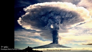 1er
prix :
Giuseppe Mario Famiani (Italie)
Éruption de l'Etna, décembre 2015
 
