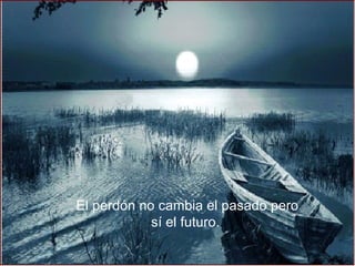 El perdón no cambia el pasado pero sí el futuro.  