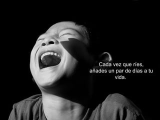 Cada   vez que ríes, añades un par de días a tu vida.  